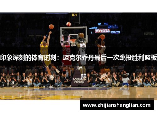 印象深刻的体育时刻：迈克尔乔丹最后一次跳投胜利篮板